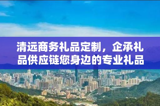 清远商务礼品定制，企承礼品供应链您身边的专业礼品定制公司